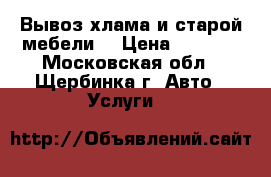 Вывоз хлама и старой мебели  › Цена ­ 3 000 - Московская обл., Щербинка г. Авто » Услуги   